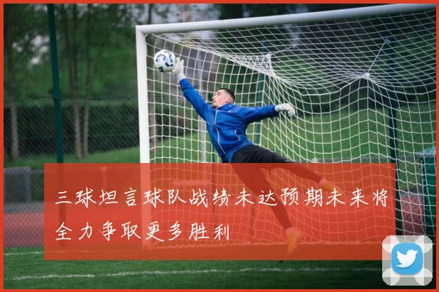 三球坦言球队战绩未达预期未来将全力争取更多胜利